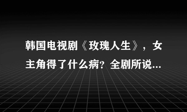 韩国电视剧《玫瑰人生》，女主角得了什么病？全剧所说的玫瑰人生是什么意义？