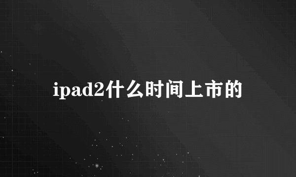 ipad2什么时间上市的