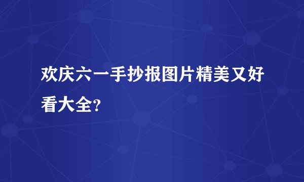 欢庆六一手抄报图片精美又好看大全?