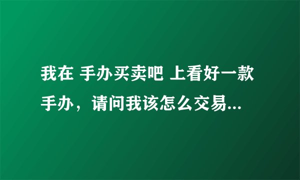 我在 手办买卖吧 上看好一款手办，请问我该怎么交易才安全？