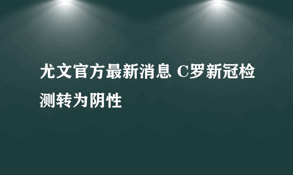 尤文官方最新消息 C罗新冠检测转为阴性