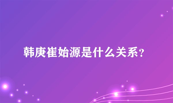 韩庚崔始源是什么关系?