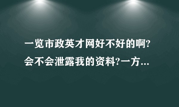 一览市政英才网好不好的啊?会不会泄露我的资料?一方面我也在赶集和百姓投了,会不会泄露?