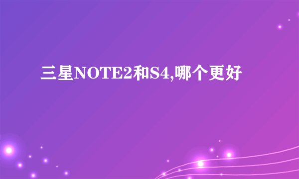 三星NOTE2和S4,哪个更好
