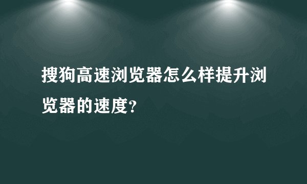 搜狗高速浏览器怎么样提升浏览器的速度？