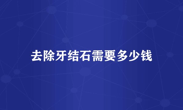 去除牙结石需要多少钱