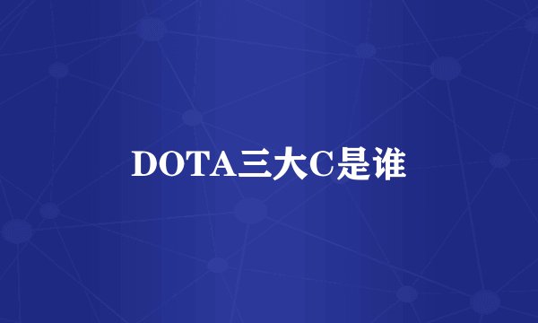 DOTA三大C是谁