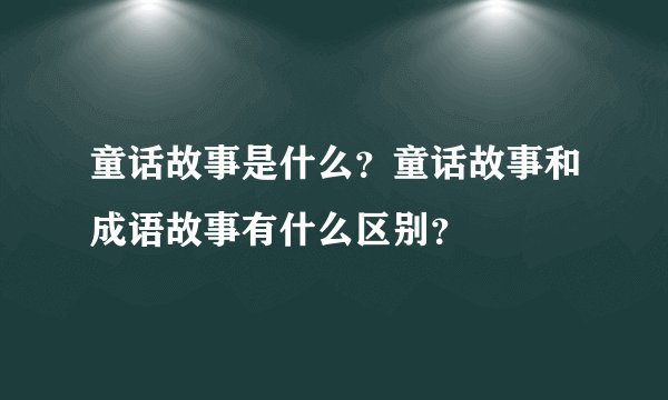 童话故事是什么?童话故事和成语故事有什么区别?