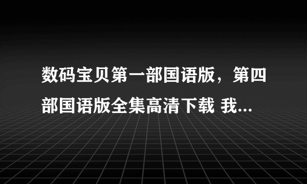 数码宝贝第一部国语版，第四部国语版全集高清下载 我要优酷里的那种画质，谢谢了