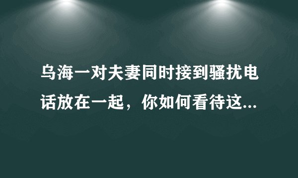 乌海一对夫妻同时接到骚扰电话放在一起，你如何看待这对夫妻的行为？