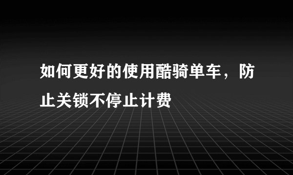 如何更好的使用酷骑单车，防止关锁不停止计费