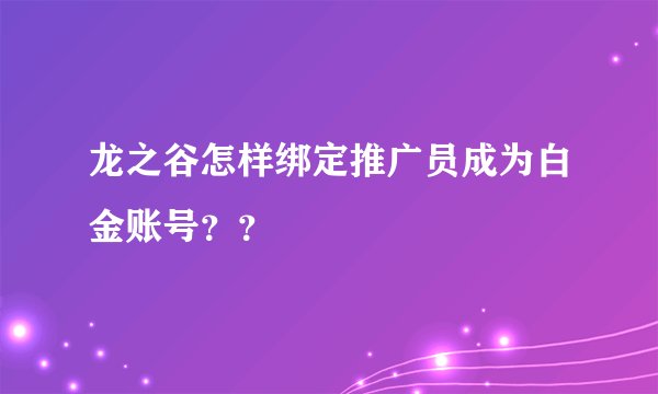龙之谷怎样绑定推广员成为白金账号？？