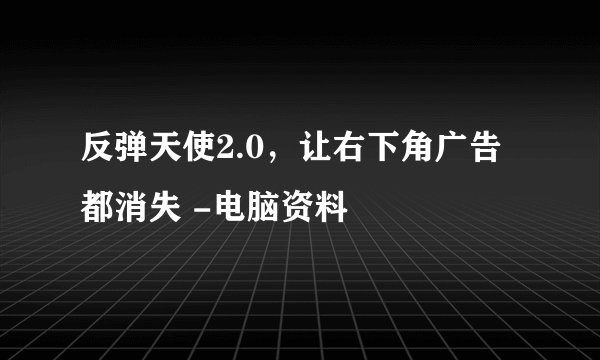 反弹天使2.0，让右下角广告都消失 -电脑资料