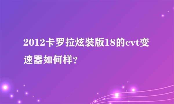 2012卡罗拉炫装版18的cvt变速器如何样？