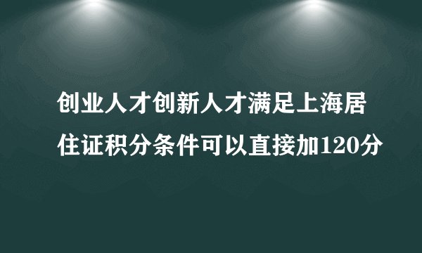 创业人才创新人才满足上海居住证积分条件可以直接加120分