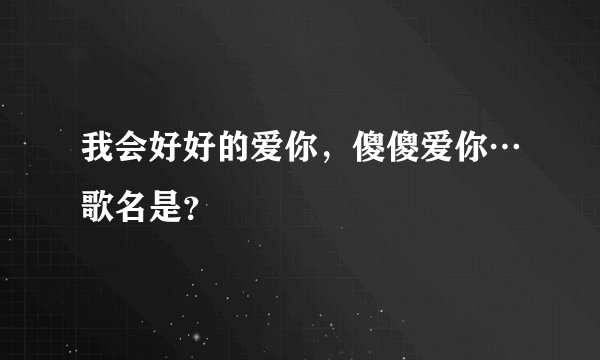 我会好好的爱你，傻傻爱你…歌名是？
