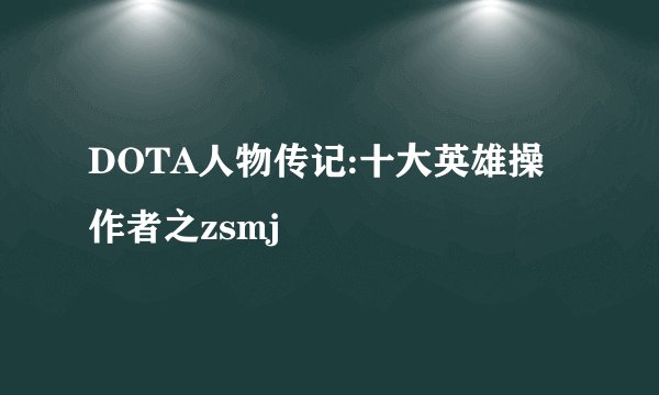 DOTA人物传记:十大英雄操作者之zsmj
