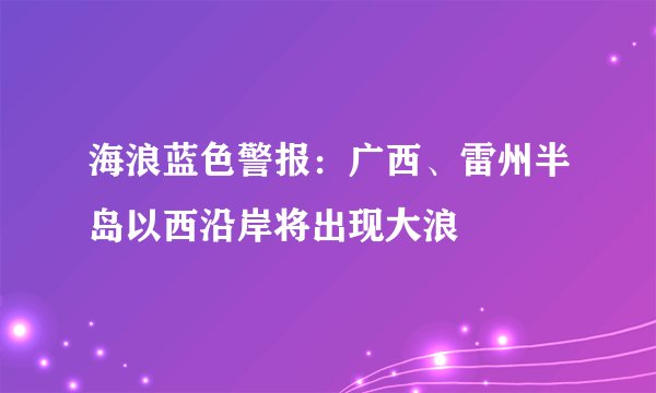 海浪蓝色警报：广西、雷州半岛以西沿岸将出现大浪