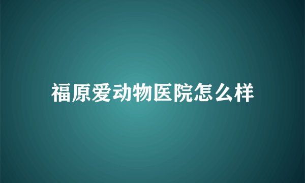 福原爱动物医院怎么样