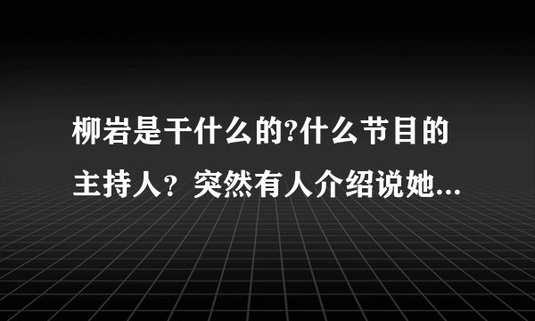 柳岩是干什么的?什么节目的主持人？突然有人介绍说她是节目主播，我还不知道什么节目？什么电台？或者电视