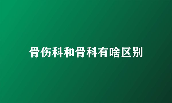 骨伤科和骨科有啥区别