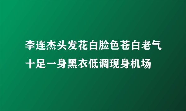 李连杰头发花白脸色苍白老气十足一身黑衣低调现身机场