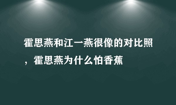 霍思燕和江一燕很像的对比照,霍思燕为什么怕香蕉