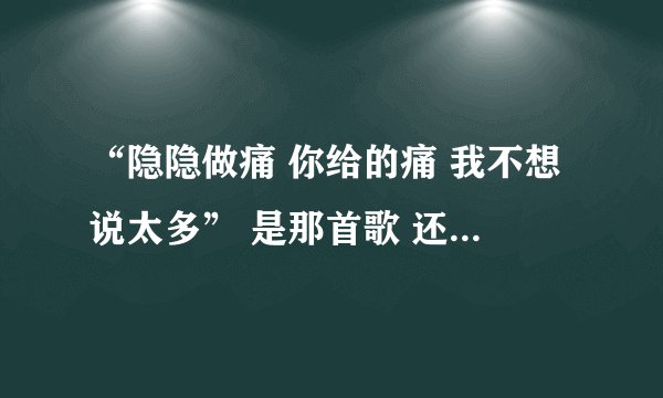 “隐隐做痛 你给的痛 我不想说太多” 是那首歌 还有 “再见，朱丽叶。看见幸福源泉”是那首歌