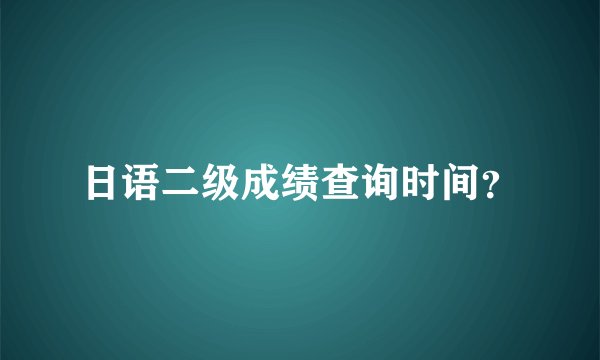 日语二级成绩查询时间？