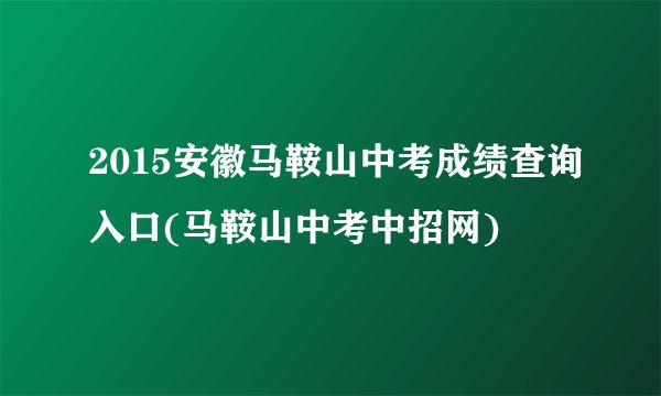 2015安徽马鞍山中考成绩查询入口(马鞍山中考中招网)