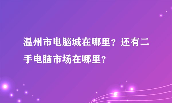 温州市电脑城在哪里？还有二手电脑市场在哪里？
