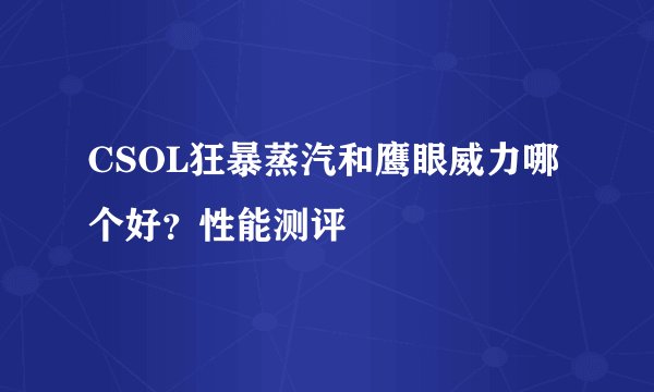 CSOL狂暴蒸汽和鹰眼威力哪个好？性能测评