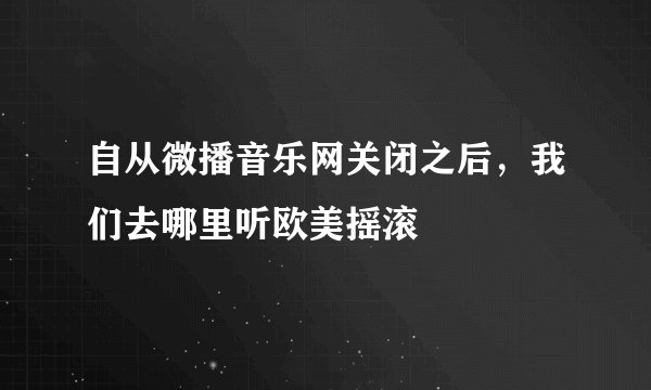 自从微播音乐网关闭之后，我们去哪里听欧美摇滚