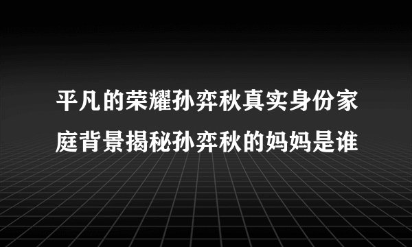 平凡的荣耀孙弈秋真实身份家庭背景揭秘孙弈秋的妈妈是谁