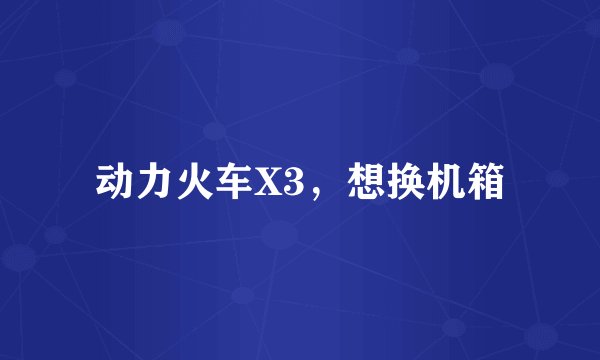 动力火车X3，想换机箱