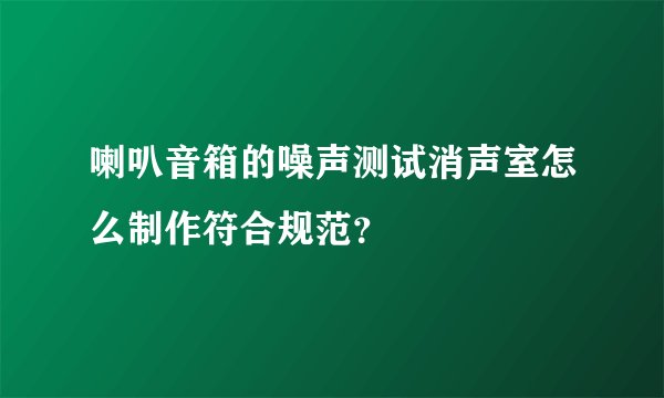 喇叭音箱的噪声测试消声室怎么制作符合规范？