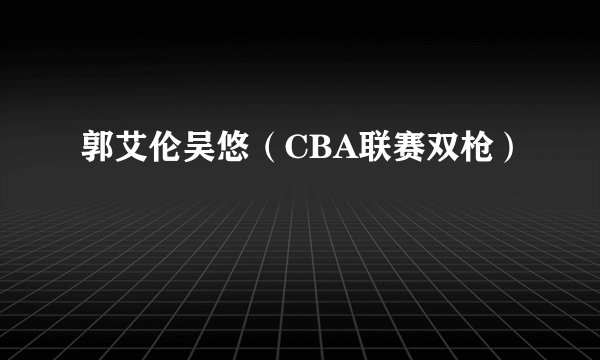 郭艾伦吴悠（CBA联赛双枪）