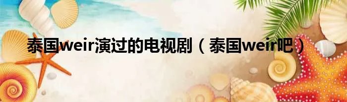 泰国weir演过的电视剧（泰国weir吧）