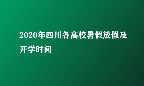 2020年四川各高校暑假放假及开学时间