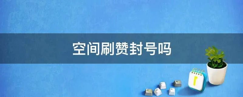 空间刷赞封号吗