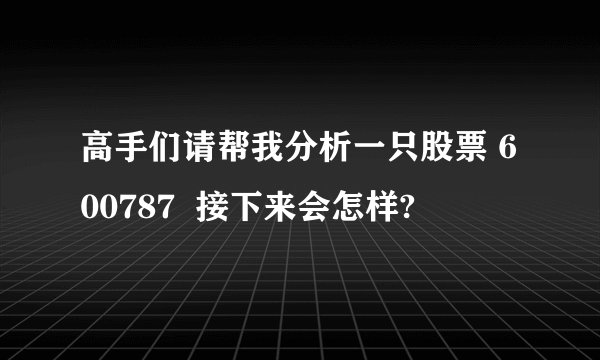 高手们请帮我分析一只股票 600787  接下来会怎样?