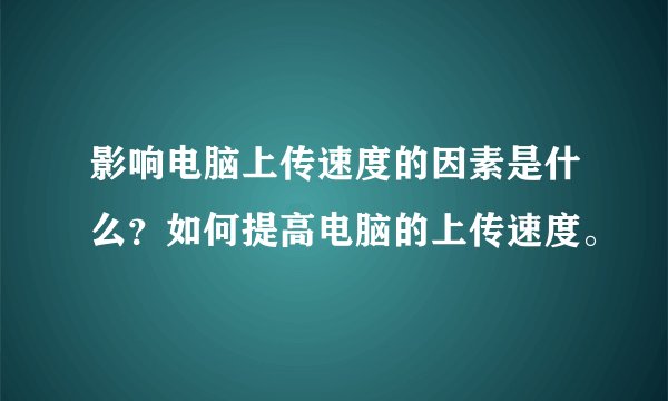 影响电脑上传速度的因素是什么？如何提高电脑的上传速度。