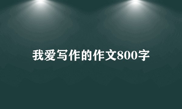 我爱写作的作文800字