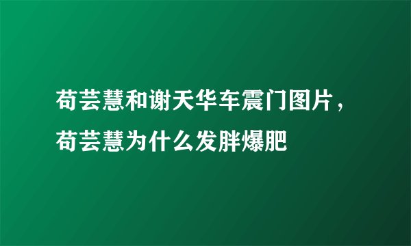 苟芸慧和谢天华车震门图片，苟芸慧为什么发胖爆肥