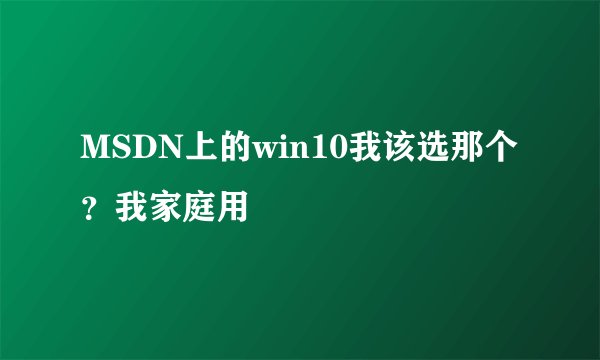 MSDN上的win10我该选那个？我家庭用