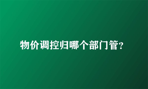 物价调控归哪个部门管？