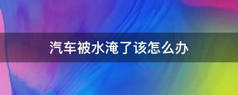 汽车被水淹了该怎么办