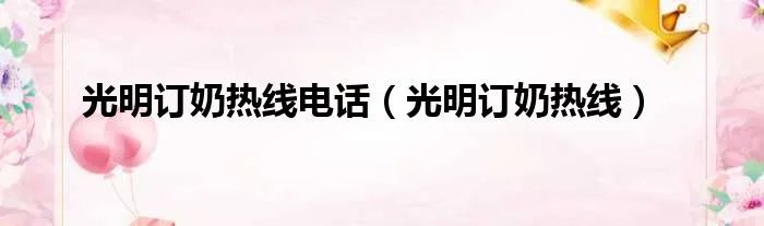 光明订奶热线电话（光明订奶热线）