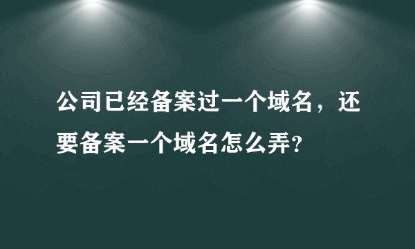 公司已经备案过一个域名，还要备案一个域名怎么弄？