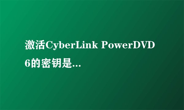 激活CyberLink PowerDVD6的密钥是多少?(共18位)